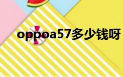 oppoa57多少钱呀（oppoa57多少钱）