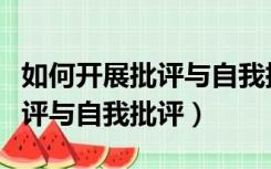 如何开展批评与自我批评演讲稿（如何开展批评与自我批评）