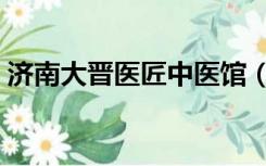 济南大晋医匠中医馆（济南大晋医匠国医馆）