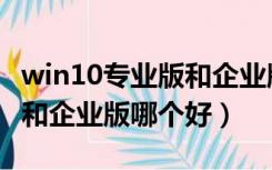 win10专业版和企业版哪个好（win10专业版和企业版哪个好）