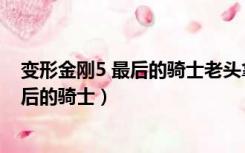 变形金刚5 最后的骑士老头拿权杖打威震天（变形金刚5 最后的骑士）