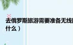 去俄罗斯旅游需要准备无线网卡吗（去俄罗斯旅游需要准备什么）