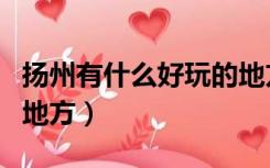 扬州有什么好玩的地方吗（扬州有什么好玩的地方）
