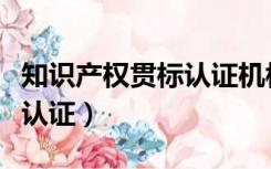 知识产权贯标认证机构哪家好（知识产权贯标认证）