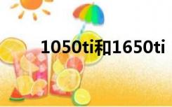 1050ti和1650ti（1050ti和1650）