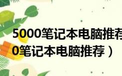 5000笔记本电脑推荐2022性价比最高（5000笔记本电脑推荐）