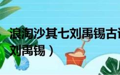 浪淘沙其七刘禹锡古诗讲解视频（浪淘沙其七刘禹锡）