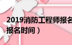 2019消防工程师报名时间（2019消防工程师报名时间）