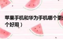 苹果手机和华为手机哪个更值得买（苹果手机和华为手机哪个好用）