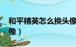 和平精英怎么换头像qq（和平精英怎么换头像）