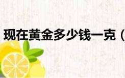 现在黄金多少钱一克（现在黄金多少钱一克）