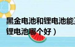 黑金电池和锂电池能互换使用吗（黑金电池和锂电池哪个好）