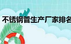 不锈钢管生产厂家排名（不锈钢管生产厂家）