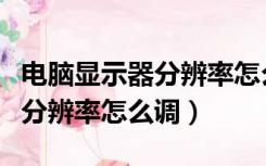 电脑显示器分辨率怎么调最清晰（电脑显示器分辨率怎么调）