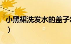 小黑裙洗发水的盖子怎么打开（小黑裙洗发水）