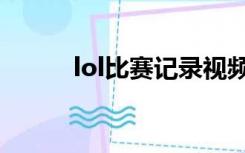 lol比赛记录视频（lol比赛记录）