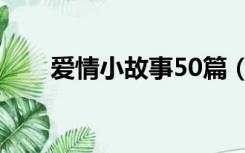 爱情小故事50篇（爱情小故事50字）