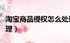 淘宝商品侵权怎么处理（淘宝商品侵权怎么处理）