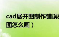 cad展开图制作错误如何纠正预防（cad展开图怎么画）