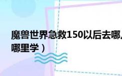 魔兽世界急救150以后去哪儿学（魔兽世界急救150以后去哪里学）