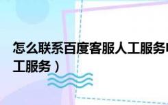 怎么联系百度客服人工服务电话号码（怎么联系百度客服人工服务）