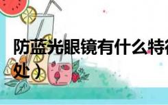防蓝光眼镜有什么特征（防蓝光眼镜有什么好处）