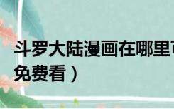 斗罗大陆漫画在哪里可以阅读（斗罗大陆漫画免费看）