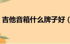 吉他音箱什么牌子好（吉他音箱什么牌子好）
