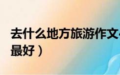 去什么地方旅游作文400字（去什么地方旅游最好）