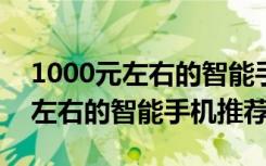 1000元左右的智能手机推荐2014（1000元左右的智能手机推荐2019）