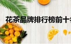 花茶品牌排行榜前十名（花茶品牌排行榜）