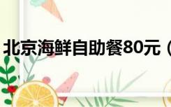北京海鲜自助餐80元（北京海鲜自助餐排名）