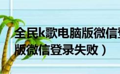 全民k歌电脑版微信登录不上（全民k歌电脑版微信登录失败）