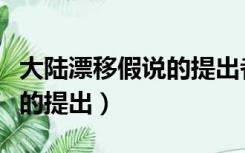 大陆漂移假说的提出者是什么（大陆漂移假说的提出）