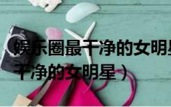 娱乐圈最干净的女明星有关晓彤吗（娱乐圈最干净的女明星）