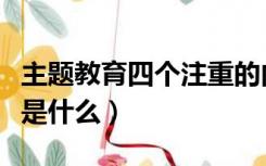 主题教育四个注重的内容（主题教育四个注重是什么）