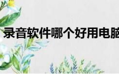 录音软件哪个好用电脑版（录音软件哪个好）
