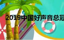 2019中国好声音总冠军（2019中国成就）