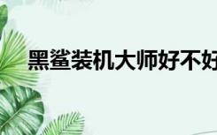 黑鲨装机大师好不好用（黑鲨装机助手）