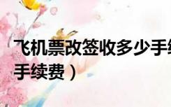 飞机票改签收多少手续费（飞机票改签收多少手续费）