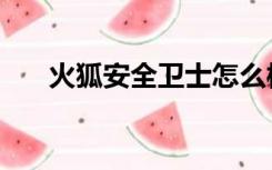 火狐安全卫士怎么样（火狐安全卫士）