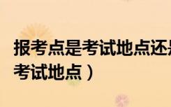 报考点是考试地点还是报考的学校（报考点是考试地点）