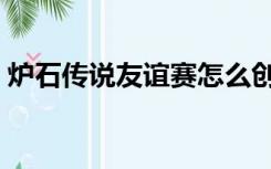 炉石传说友谊赛怎么创建（炉石传说友谊赛）