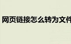 网页链接怎么转为文件（网页链接怎么制作）