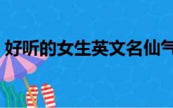 好听的女生英文名仙气（好听的女生英文名）