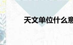 天文单位什么意思（天文单位）