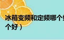 冰箱变频和定频哪个好些（冰箱变频和定频哪个好）
