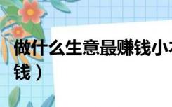 做什么生意最赚钱小本生意（做什么生意最赚钱）