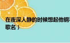 在夜深人静的时候想起他钢琴版（在夜深人静的时候想起他歌名）