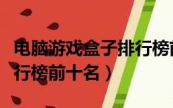 电脑游戏盒子排行榜前十名（电脑游戏盒子排行榜前十名）